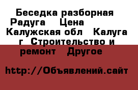 Беседка разборная «Радуга» › Цена ­ 25 000 - Калужская обл., Калуга г. Строительство и ремонт » Другое   